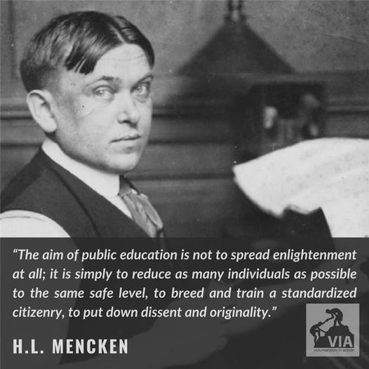 Mencken: The aim of public education is not to spread enlightenment at all; it is simply to reduce as many individuals as possible to the same safe level, to breed and train a standardized citizenry, to put down dissent and originality.